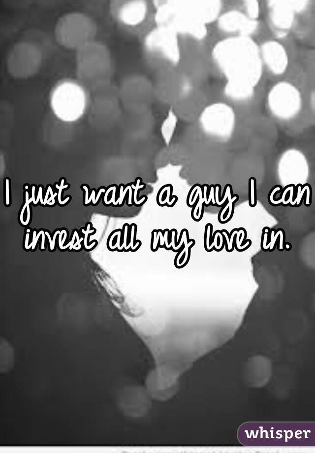 I just want a guy I can invest all my love in. 