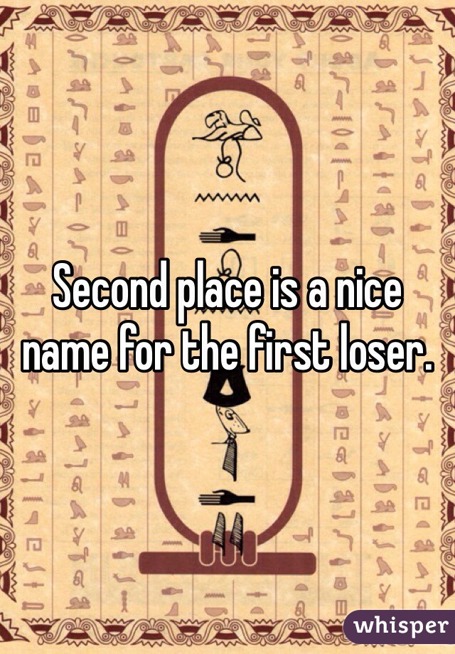 Second place is a nice name for the first loser.