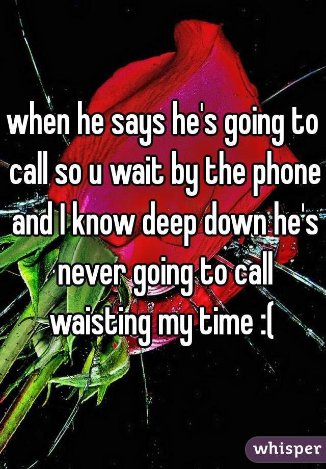 when he says he's going to call so u wait by the phone and I know deep down he's never going to call
waisting my time :(