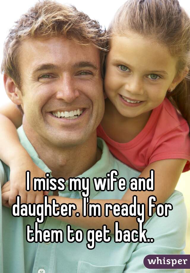 I miss my wife and daughter. I'm ready for them to get back.. 