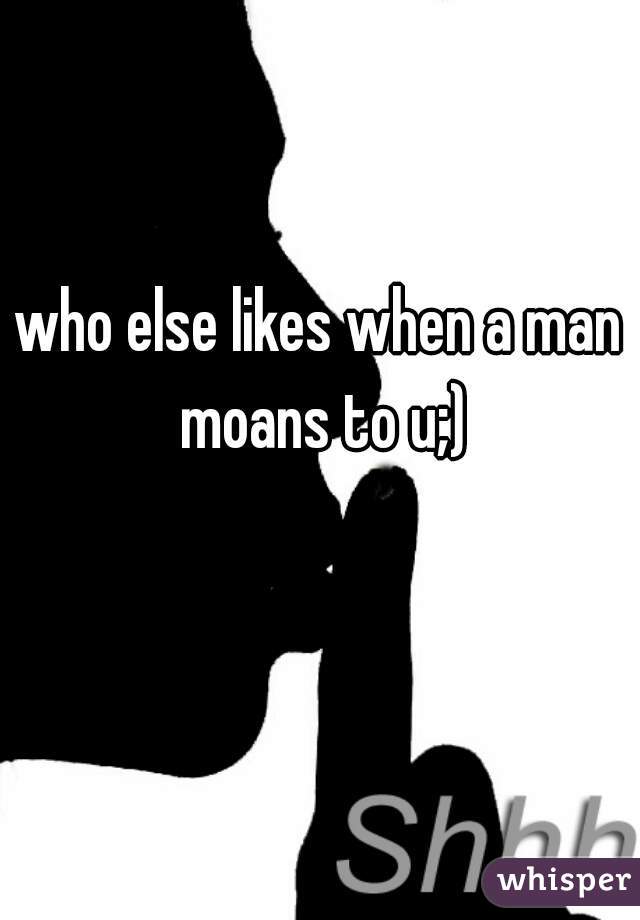 who else likes when a man moans to u;)