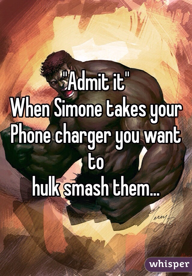 "Admit it" 
When Simone takes your
Phone charger you want to 
hulk smash them...
