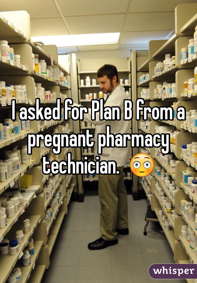I asked for Plan B from a pregnant pharmacy technician.  😳