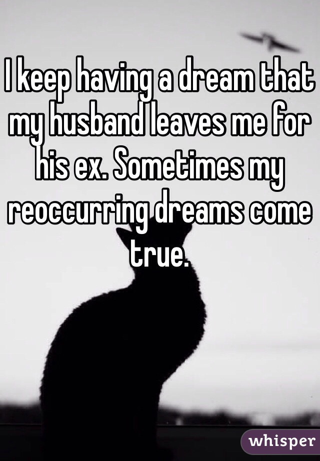 I keep having a dream that my husband leaves me for his ex. Sometimes my reoccurring dreams come true. 