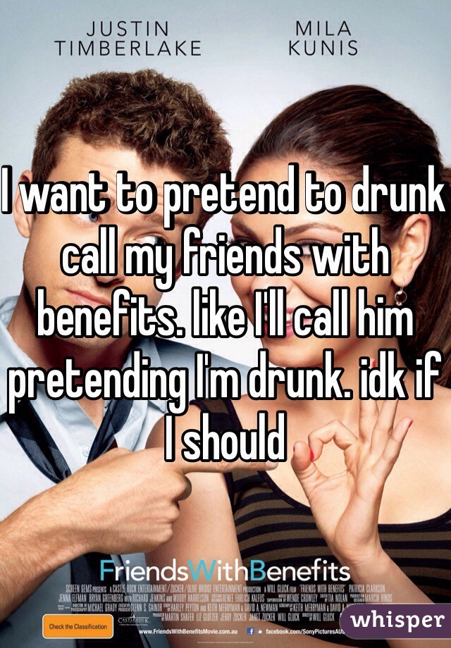 I want to pretend to drunk call my friends with benefits. like I'll call him pretending I'm drunk. idk if I should