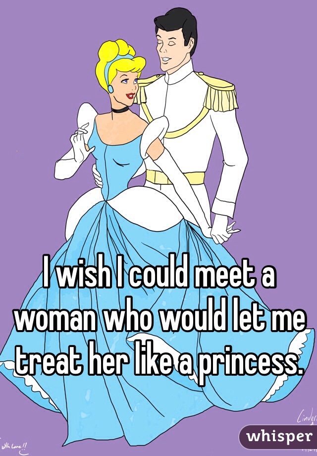 I wish I could meet a woman who would let me treat her like a princess. 