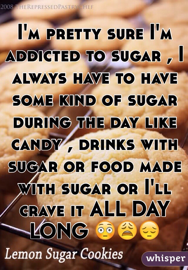 I'm pretty sure I'm addicted to sugar , I always have to have some kind of sugar during the day like candy , drinks with sugar or food made with sugar or I'll crave it ALL DAY LONG 😳😩😔 
