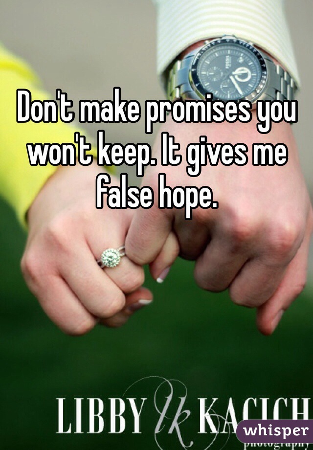 Don't make promises you won't keep. It gives me false hope. 