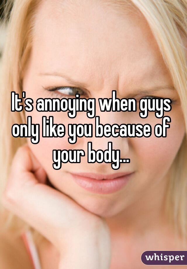 It's annoying when guys only like you because of your body...