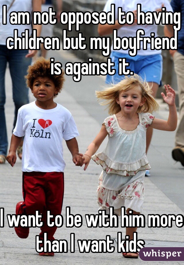 I am not opposed to having children but my boyfriend is against it.





I want to be with him more than I want kids.