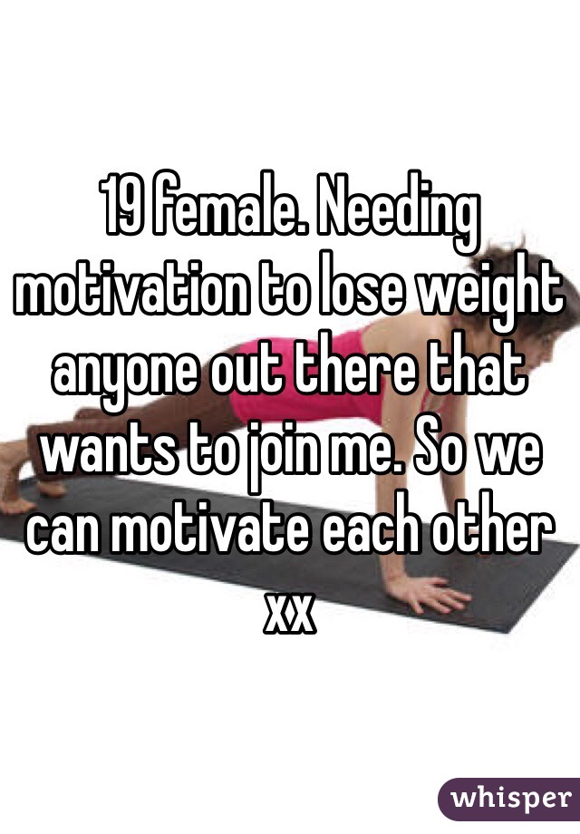 19 female. Needing motivation to lose weight anyone out there that wants to join me. So we can motivate each other xx