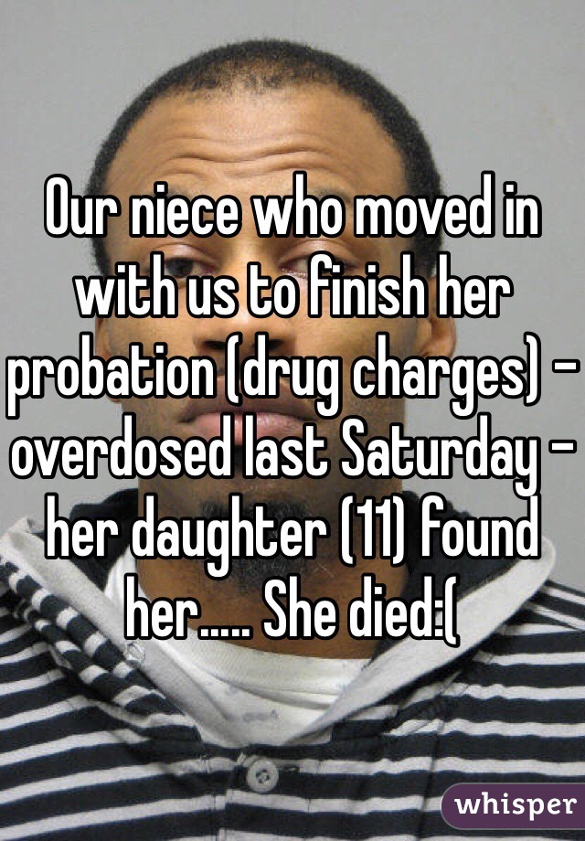 Our niece who moved in with us to finish her probation (drug charges) - overdosed last Saturday - her daughter (11) found her..... She died:(