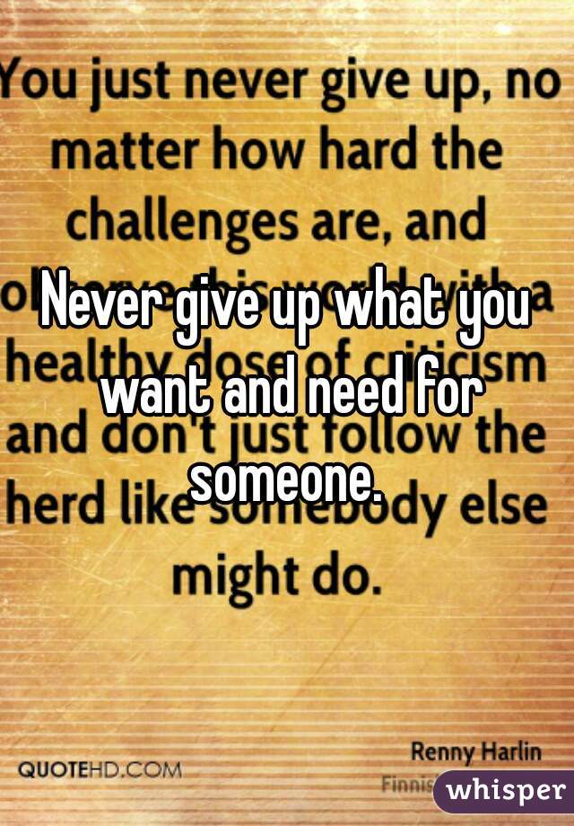 Never give up what you want and need for someone. 