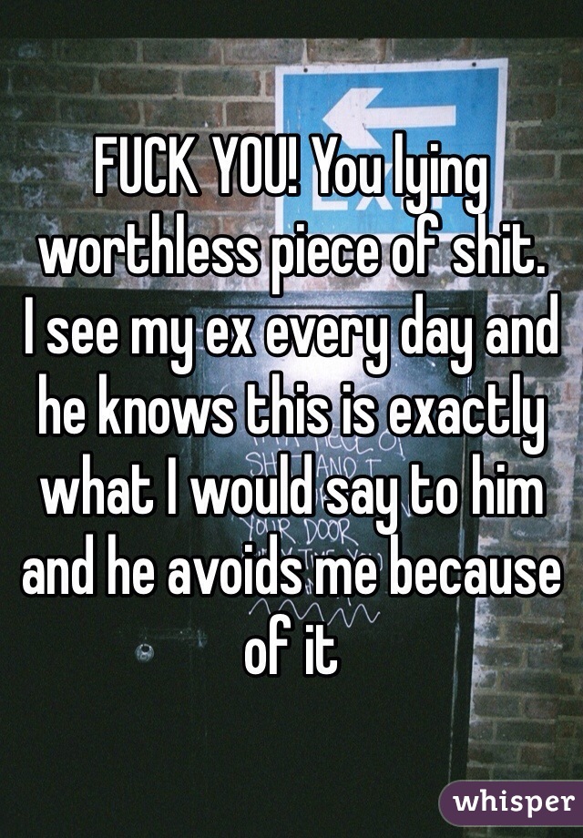 FUCK YOU! You lying worthless piece of shit. 
I see my ex every day and he knows this is exactly what I would say to him and he avoids me because of it