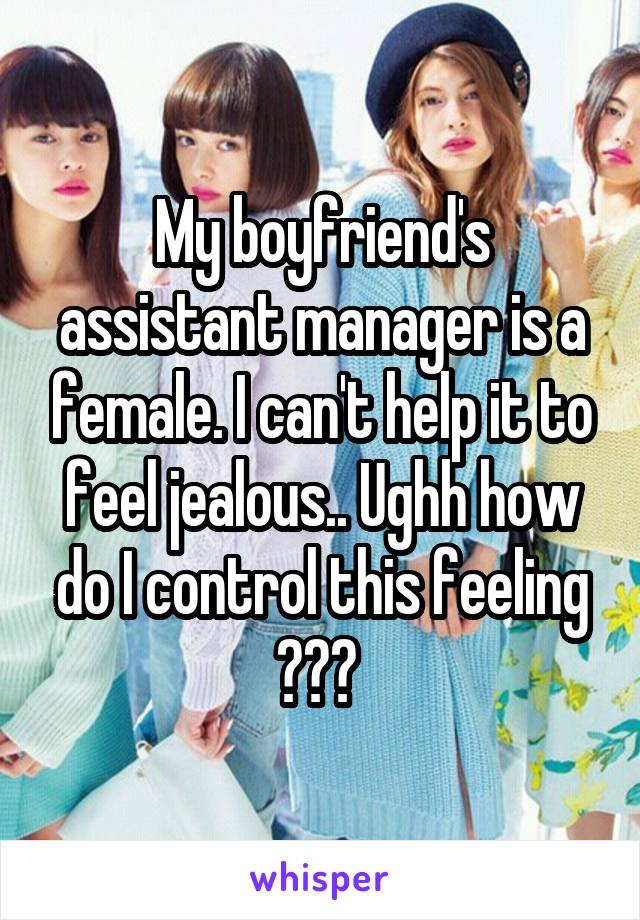 My boyfriend's assistant manager is a female. I can't help it to feel jealous.. Ughh how do I control this feeling ??? 