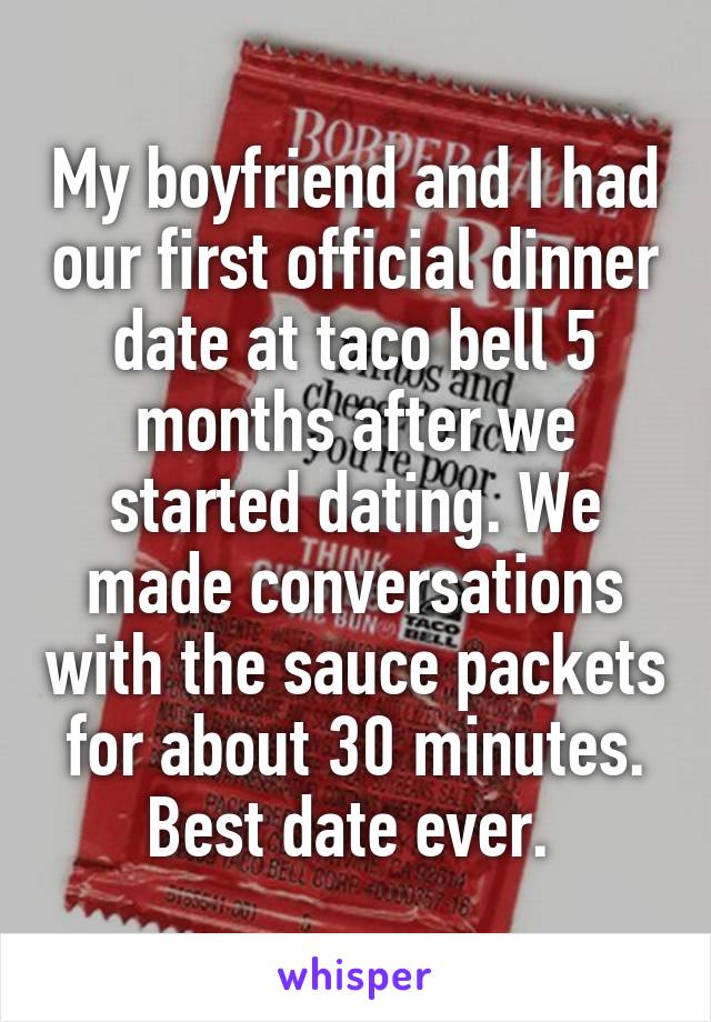 My boyfriend and I had our first official dinner date at taco bell 5 months after we started dating. We made conversations with the sauce packets for about 30 minutes. Best date ever. 