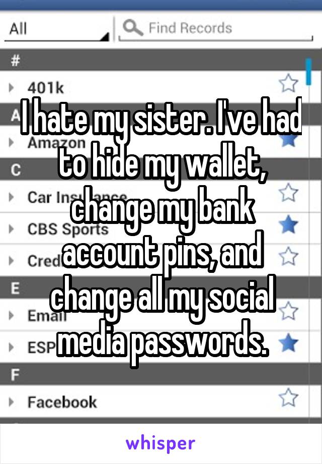 I hate my sister. I've had to hide my wallet, change my bank account pins, and change all my social media passwords.
