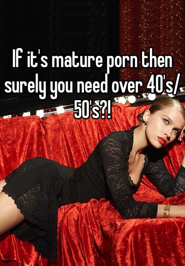 40s Mature Porn - If it's mature porn then surely you need over 40's/50's?!