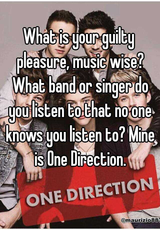 What Is Your Guilty Pleasure Music Wise What Band Or Singer Do You Listen To That No One Knows You Listen To Mine Is One Direction