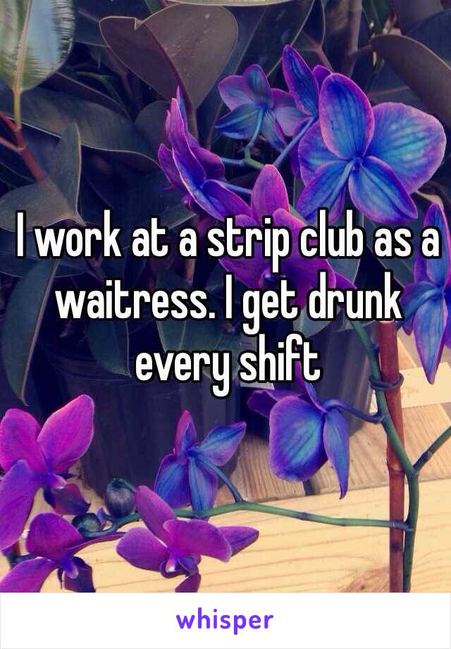 I work at a strip club as a waitress. I get drunk every shift 