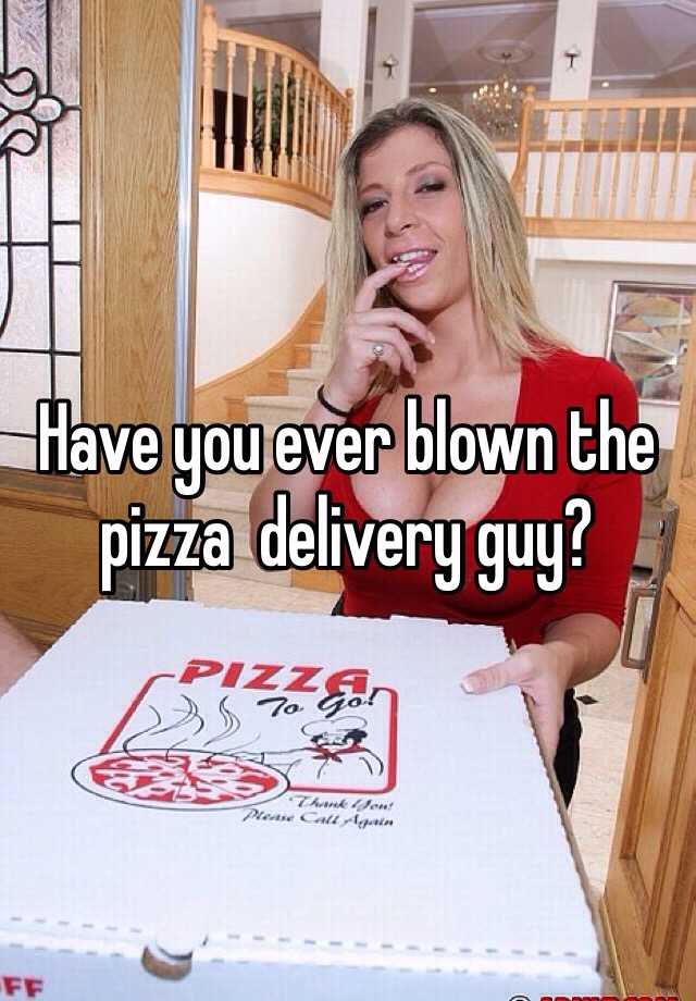 Have You Ever Blown The Pizza Delivery Guy