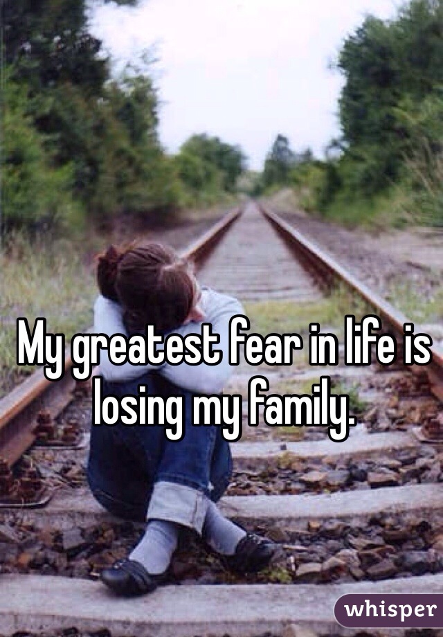 my-greatest-fear-in-life-is-losing-my-family