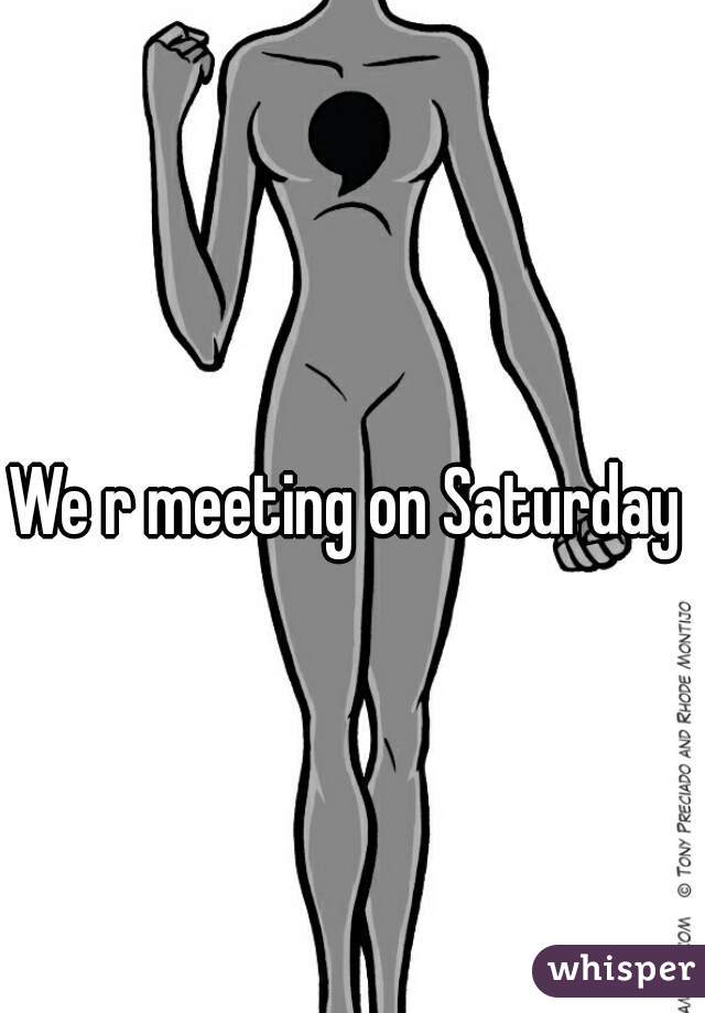 We r meeting on Saturday ☺