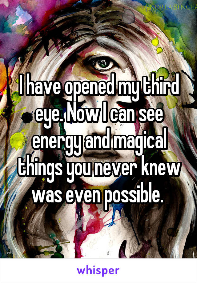 I have opened my third eye. Now I can see energy and magical things you never knew was even possible. 
