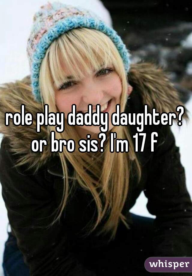 role play daddy daughter? or bro sis? 