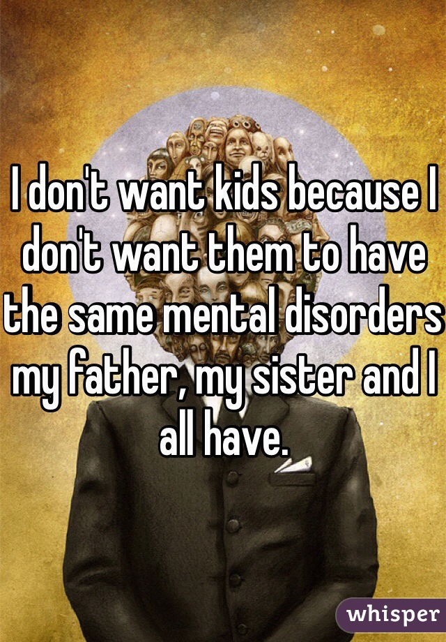 I don't want kids because I don't want them to have the same mental disorders my father, my sister and I all have. 