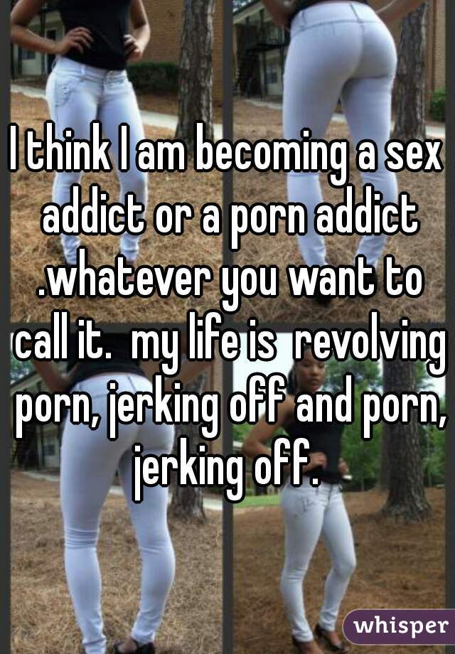 I think I am becoming a sex addict or a porn addict ...