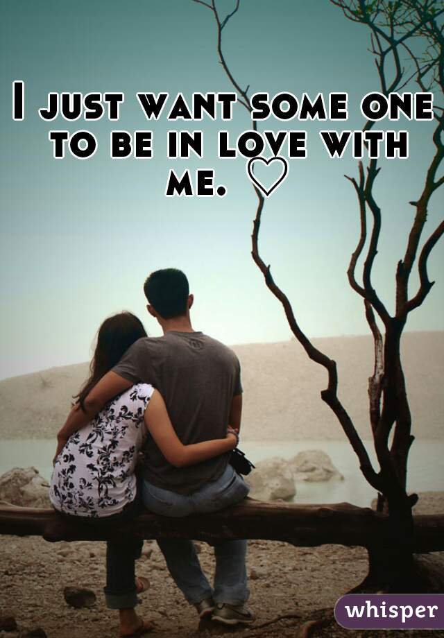 I just want some one to be in love with me. ♡