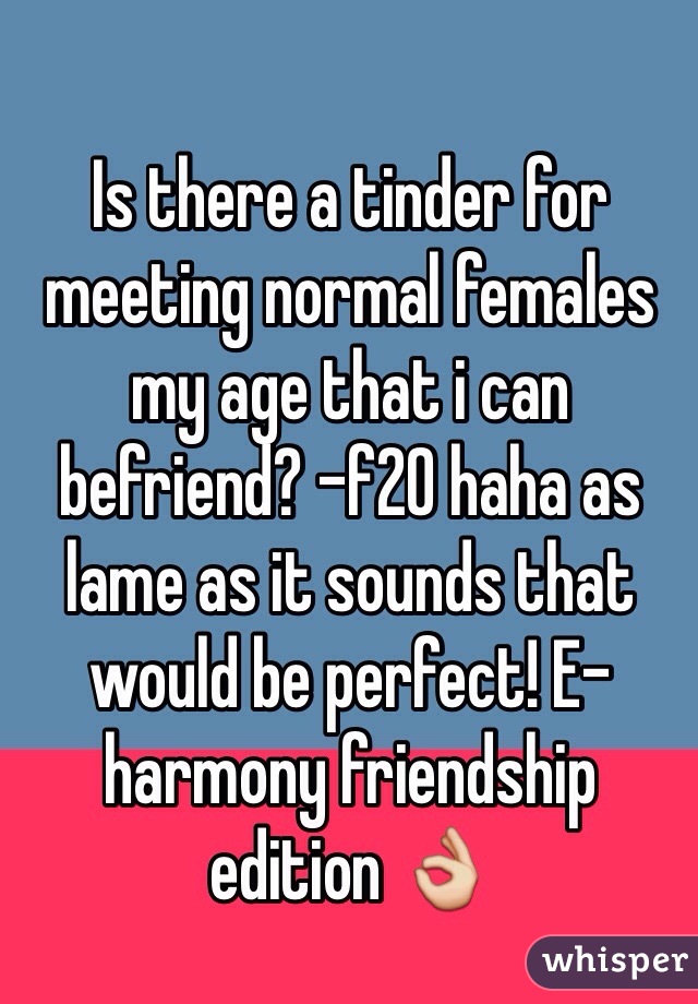 Is there a tinder for meeting normal females my age that i can befriend? -f20 haha as lame as it sounds that would be perfect! E-harmony friendship edition 👌