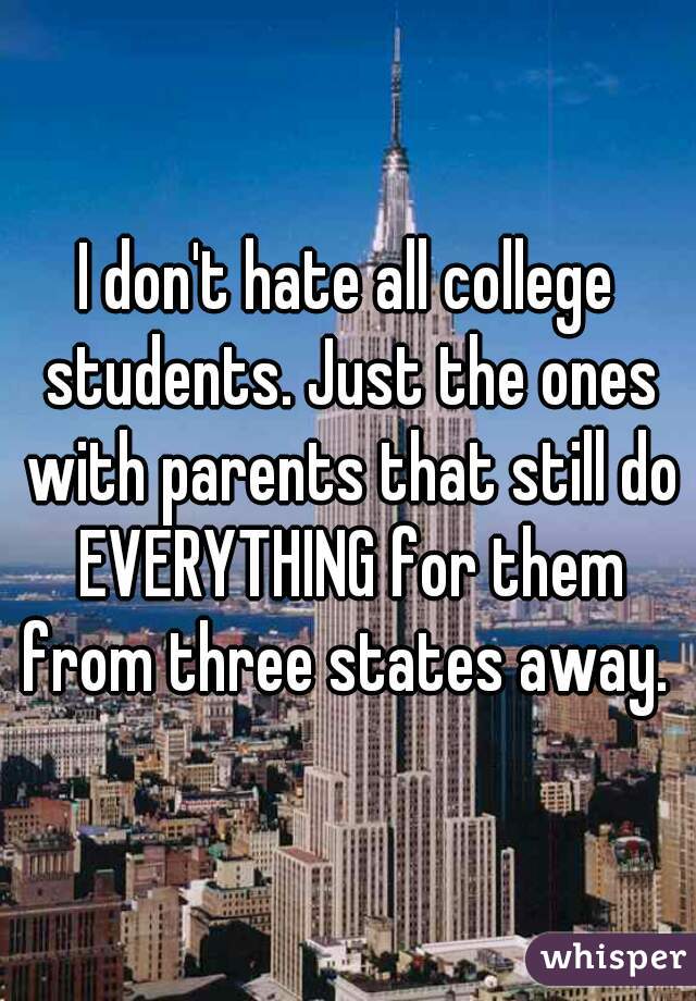 I don't hate all college students. Just the ones with parents that still do EVERYTHING for them from three states away. 