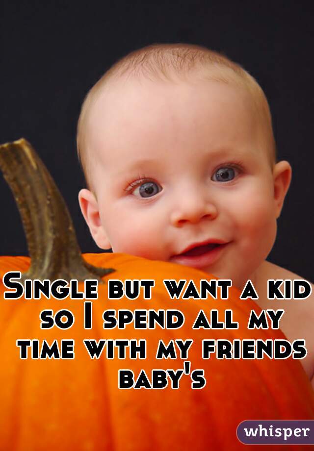 Single but want a kid so I spend all my time with my friends baby's