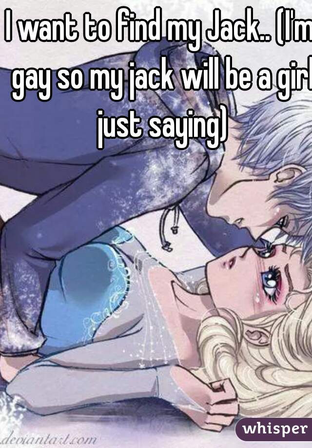 I want to find my Jack.. (I'm gay so my jack will be a girl just saying)