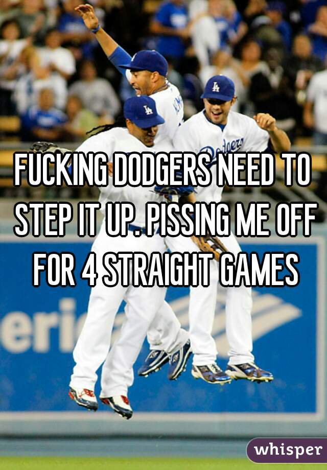 FUCKING DODGERS NEED TO STEP IT UP. PISSING ME OFF FOR 4 STRAIGHT GAMES