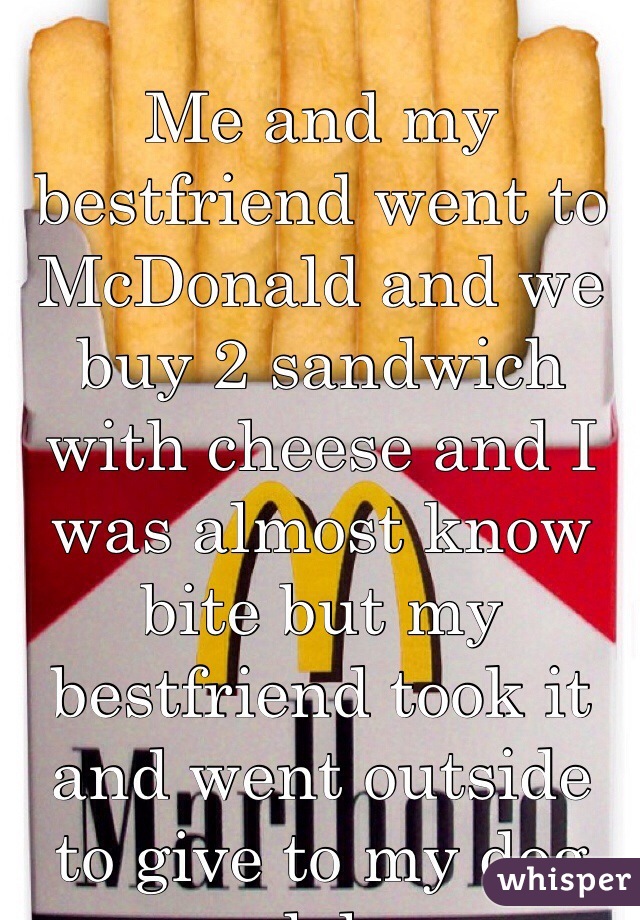 Me and my bestfriend went to McDonald and we buy 2 sandwich with cheese and I was almost know bite but my bestfriend took it and went outside to give to my dog lol