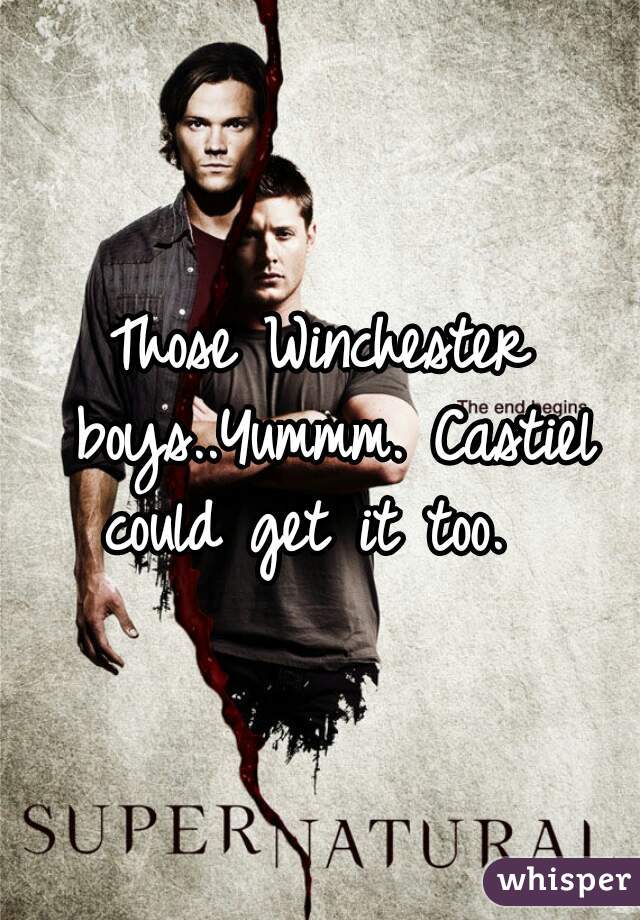 Those Winchester boys..Yummm. Castiel could get it too.  