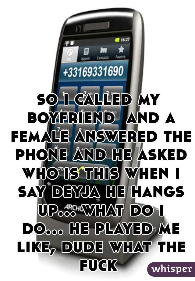 so i called my boyfriend  and a female answered the phone and he asked who is this when i say deyja he hangs up... what do i do... he played me like, dude what the fuck 