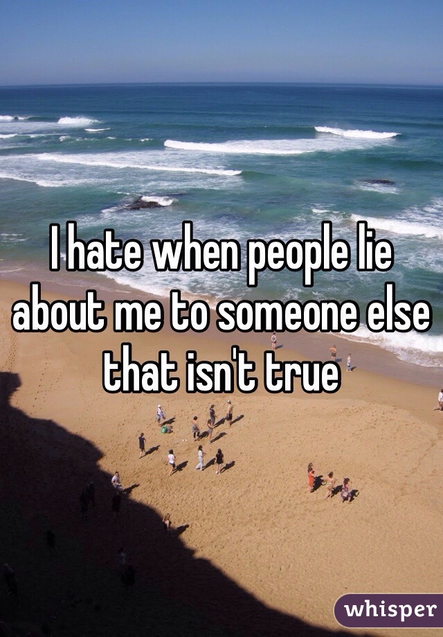 I hate when people lie about me to someone else that isn't true 