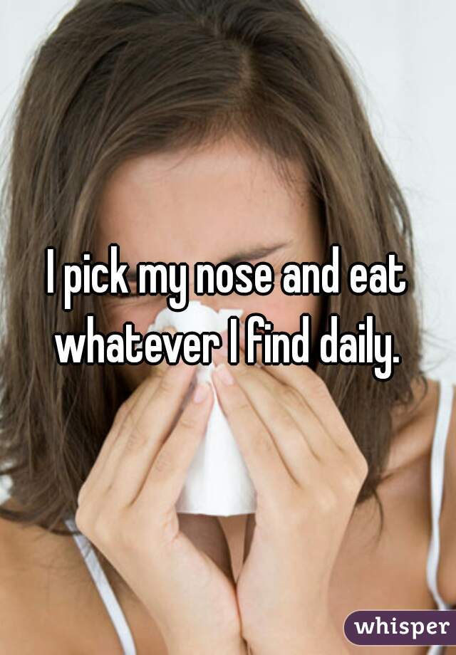 I pick my nose and eat whatever I find daily. 
