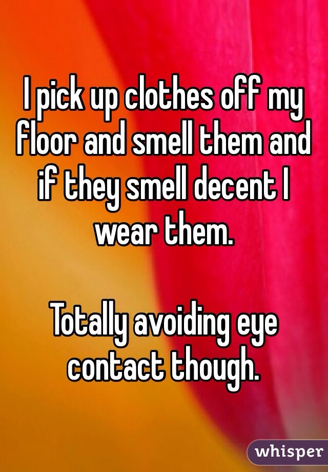 I pick up clothes off my floor and smell them and if they smell decent I wear them. 

Totally avoiding eye contact though. 