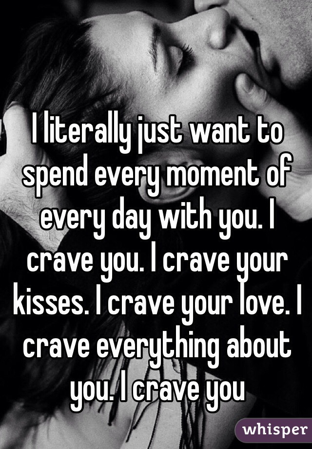 I Literally Just Want To Spend Every Moment Of Every Day With You I Crave You I Crave Your