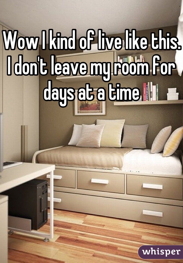 Wow I kind of live like this. I don't leave my room for days at a time