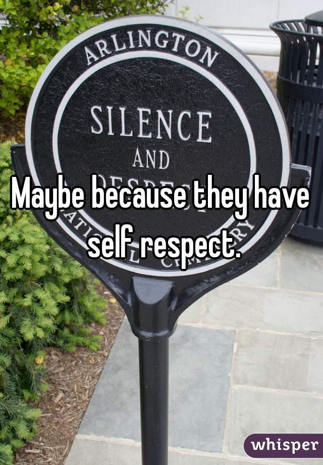 Maybe because they have self respect.