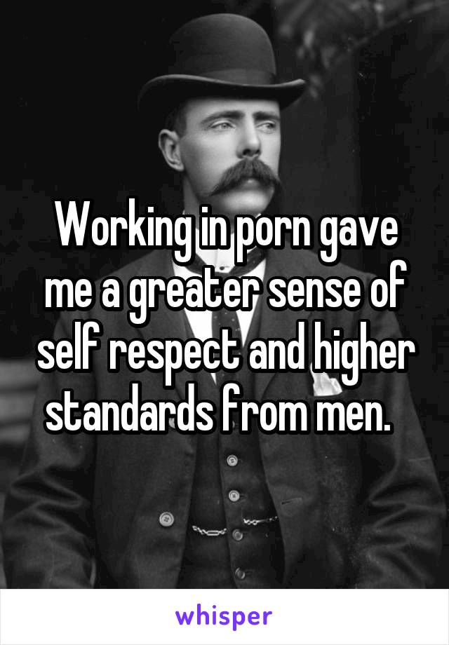 Working in porn gave me a greater sense of self respect and higher standards from men.  