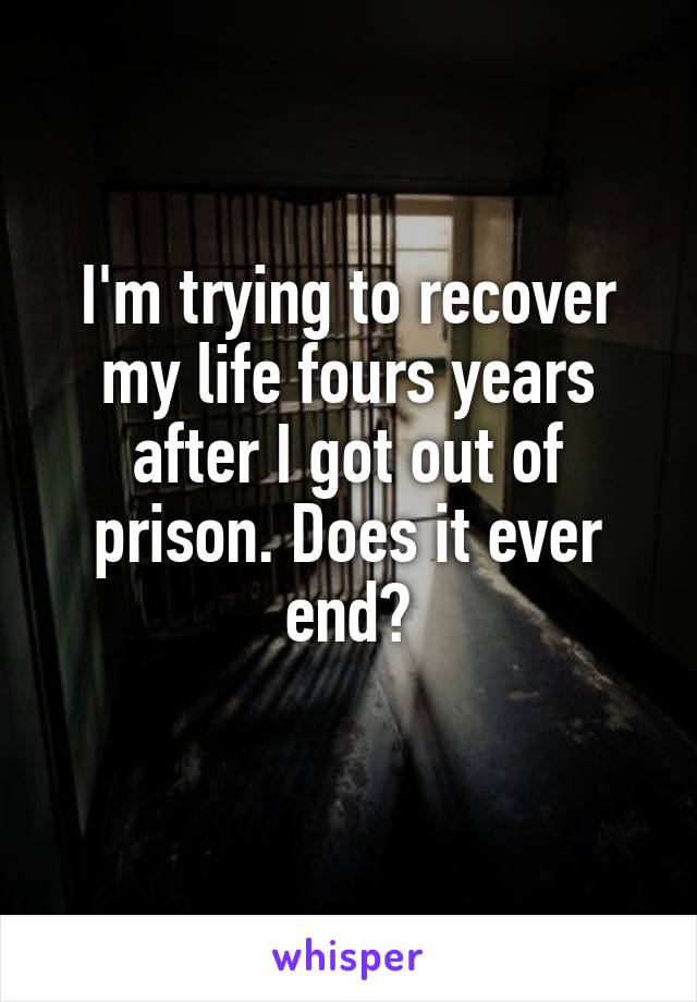 I'm trying to recover my life fours years after I got out of prison. Does it ever end?
