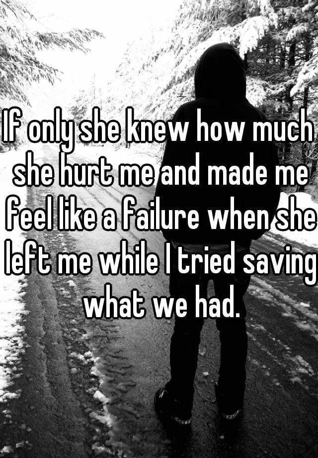If Only She Knew How Much She Hurt Me And Made Me Feel Like A Failure When She Left Me While I