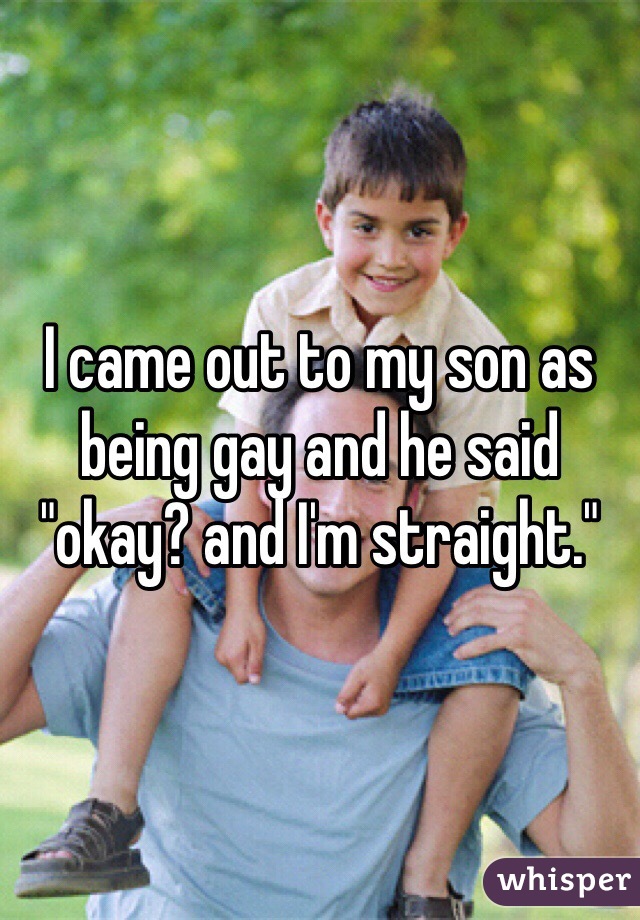 I came out to my son as being gay and he said "okay? and I'm straight." 